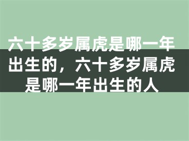 六十多岁属虎是哪一年出生的，六十多岁属虎是哪一年出生的人