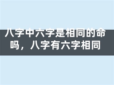 八字中六字是相同的命吗，八字有六字相同