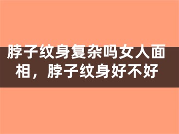脖子纹身复杂吗女人面相,脖子纹身好不好