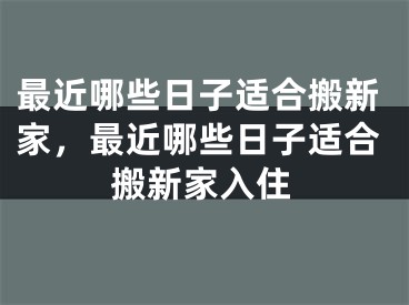最近哪些日子适合搬新家，最近哪些日子适合搬新家入住