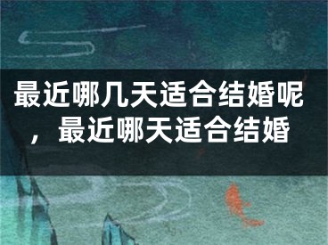 最近哪几天适合结婚呢，最近哪天适合结婚