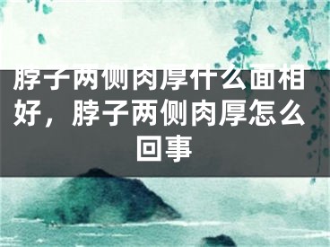 脖子两侧肉厚什么面相好,脖子两侧肉厚怎么回事