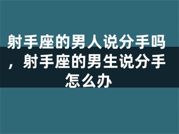 射手座的男人说分手吗,射手座的男生说分手怎么办