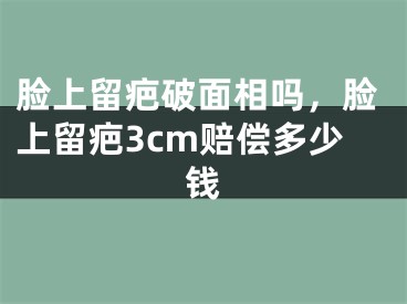 脸上留疤破面相吗,脸上留疤3cm赔偿多少钱