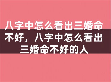 八字中怎么看出三婚命不好，八字中怎么看出三婚命不好的人