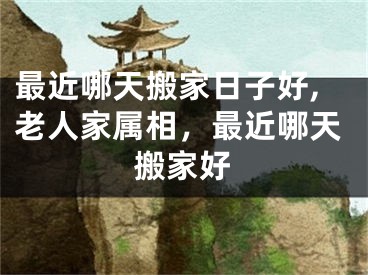 最近哪天搬家日子好,老人家属相,最近哪天搬家好