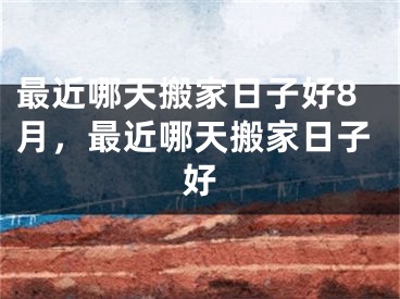 最近哪天搬家日子好8月,最近哪天搬家日子好