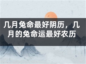 几月兔命最好阴历,几月的兔命运最好农历