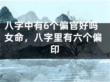 八字中有6个偏官好吗女命，八字里有六个偏印