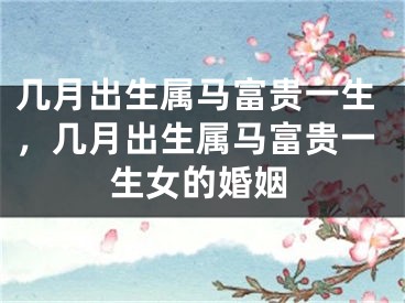 几月出生属马富贵一生,几月出生属马富贵一生女的婚姻