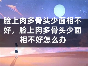 脸上肉多骨头少面相不好,脸上肉多骨头少面相不好怎么办