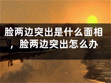 脸两边突出是什么面相，脸两边突出怎么办