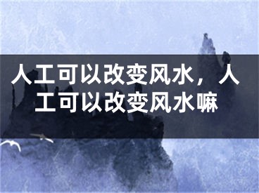 人工可以改变风水，人工可以改变风水嘛