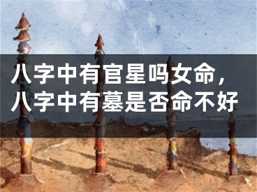 八字中有官星吗女命，八字中有墓是否命不好
