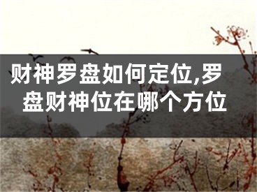 财神罗盘如何定位,罗盘财神位在哪个方位