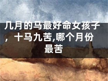 几月的马最好命女孩子，十马九苦,哪个月份最苦