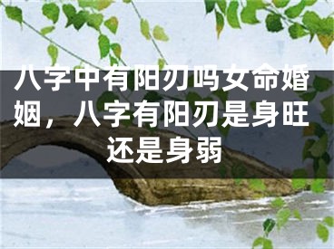 八字中有阳刃吗女命婚姻，八字有阳刃是身旺还是身弱