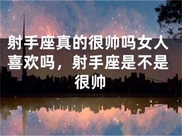 射手座真的很帅吗女人喜欢吗，射手座是不是很帅