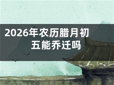 2026年农历腊月初五能乔迁吗