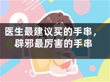 医生最建议买的手串，辟邪最厉害的手串