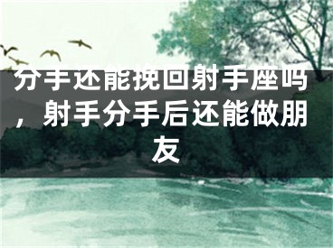 分手还能挽回射手座吗，射手分手后还能做朋友