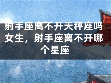 射手座离不开天秤座吗女生，射手座离不开哪个星座