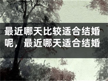 最近哪天比较适合结婚呢，最近哪天适合结婚
