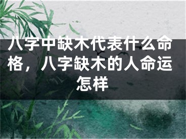 八字中缺木代表什么命格，八字缺木的人命运怎样