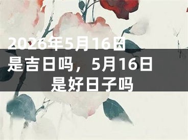 2026年5月16日是吉日吗,5月16日是好日子吗