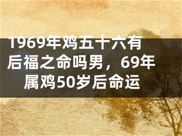 1969年鸡五十六有后福之命吗男，69年属鸡50岁后命运
