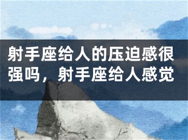 射手座给人的压迫感很强吗，射手座给人感觉