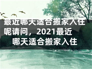 最近哪天适合搬家入住呢请问,2021最近哪天适合搬家入住