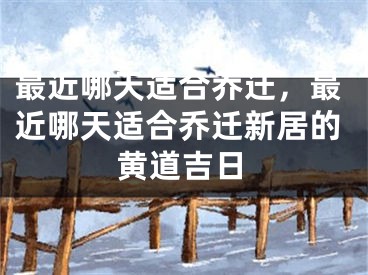 最近哪天适合乔迁，最近哪天适合乔迁新居的黄道吉日