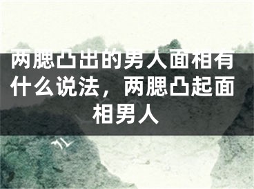两腮凸出的男人面相有什么说法，两腮凸起面相男人