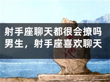 射手座聊天都很会撩吗男生，射手座喜欢聊天
