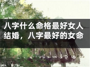 八字什么命格最好女人结婚，八字最好的女命