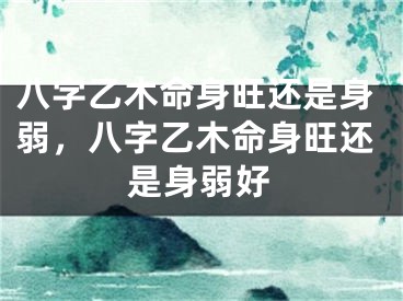 八字乙木命身旺还是身弱，八字乙木命身旺还是身弱好
