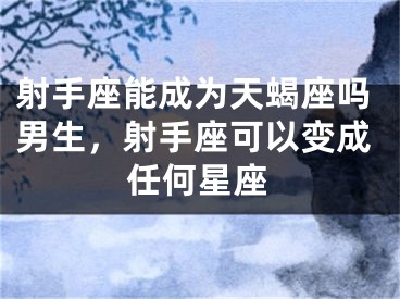 射手座能成为天蝎座吗男生，射手座可以变成任何星座