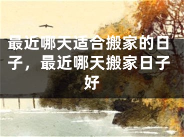 最近哪天适合搬家的日子，最近哪天搬家日子好