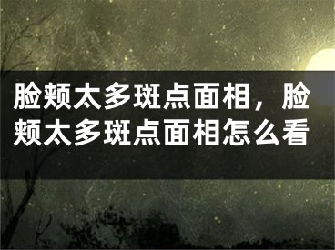 脸颊太多斑点面相，脸颊太多斑点面相怎么看