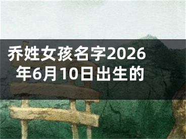 乔姓女孩名字2026年6月10日出生的