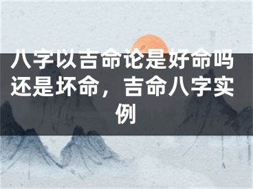 八字以吉命论是好命吗还是坏命，吉命八字实例