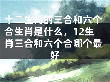 十二生肖的三合和六个合生肖是什么，12生肖三合和六个合哪个最好