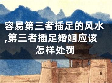 容易第三者插足的风水,第三者插足婚姻应该怎样处罚