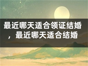 最近哪天适合领证结婚，最近哪天适合结婚