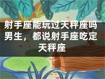 射手座能玩过天秤座吗男生,都说射手座吃定天秤座
