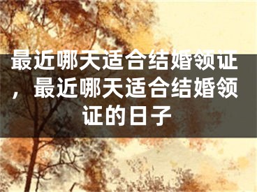 最近哪天适合结婚领证，最近哪天适合结婚领证的日子