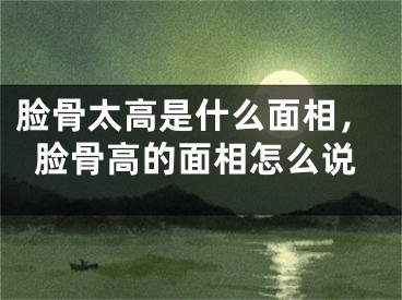 脸骨太高是什么面相，脸骨高的面相怎么说