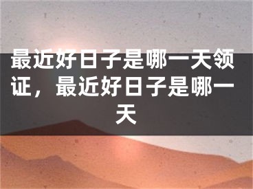 最近好日子是哪一天领证，最近好日子是哪一天