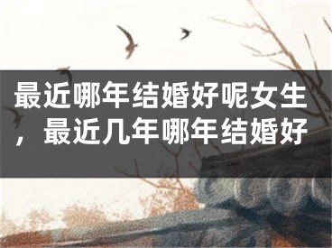 最近哪年结婚好呢女生，最近几年哪年结婚好